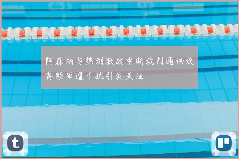 阿森纳与热刺激战中断裁判通讯设备频率遭干扰引发关注