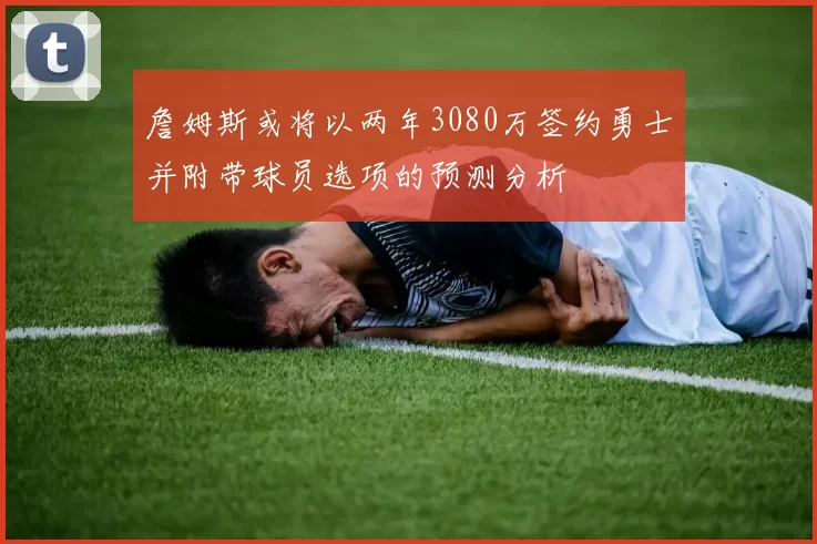 詹姆斯或将以两年3080万签约勇士并附带球员选项的预测分析