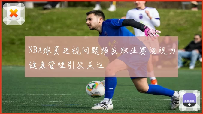 NBA球员近视问题频发职业赛场视力健康管理引发关注