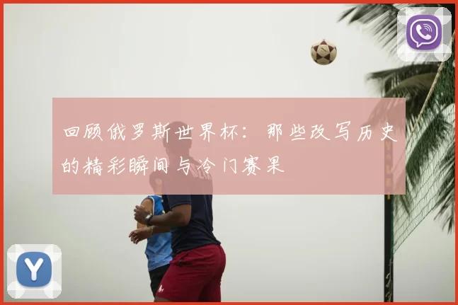 回顾俄罗斯世界杯:那些改写历史的精彩瞬间与冷门赛果