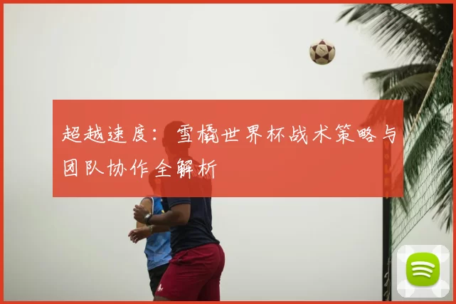 超越速度:雪橇世界杯战术策略与团队协作全解析