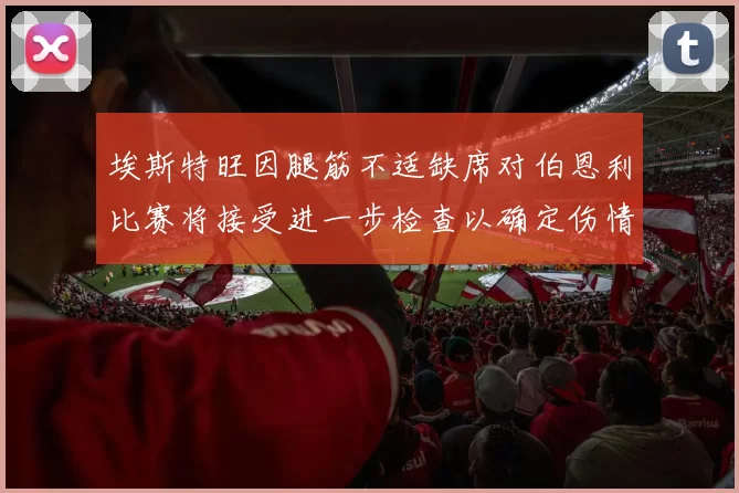 埃斯特旺因腿筋不适缺席对伯恩利比赛将接受进一步检查以确定伤情