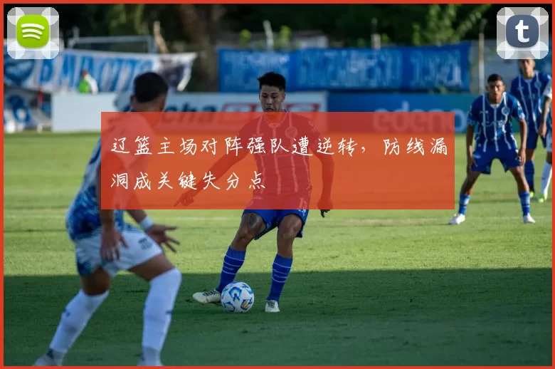 辽篮主场对阵强队遭逆转,防线漏洞成关键失分点