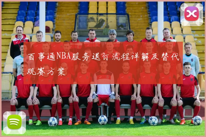 百事通NBA服务退订流程详解及替代观赛方案