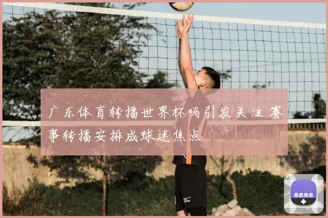 广东体育转播世界杯吗引发关注 赛事转播安排成球迷焦点