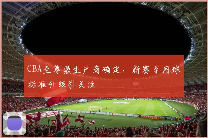 CBA至尊鼎生产商确定,新赛季用球标准升级引关注