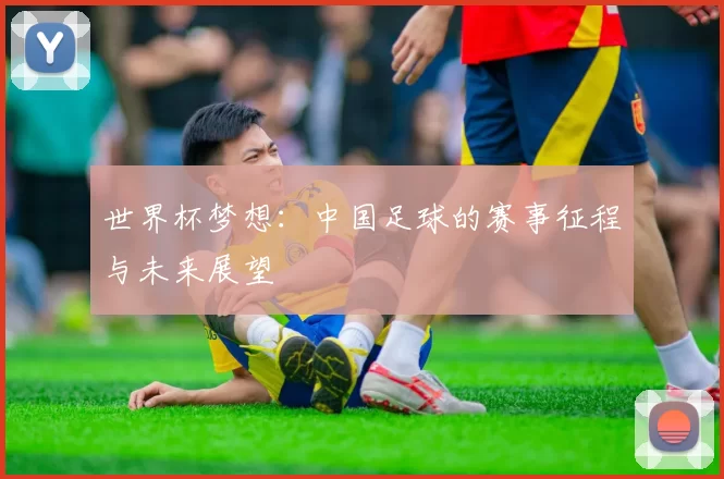 世界杯梦想：中国足球的赛事征程与未来展望