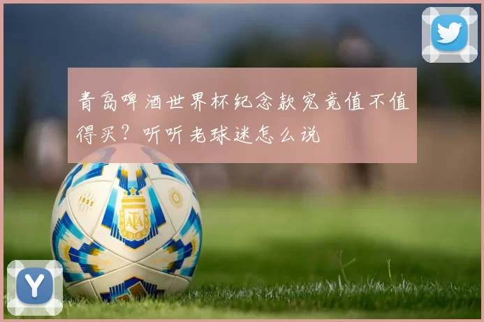 青岛啤酒世界杯纪念款究竟值不值得买?听听老球迷怎么说