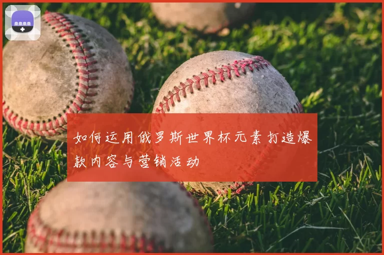 如何运用俄罗斯世界杯元素打造爆款内容与营销活动