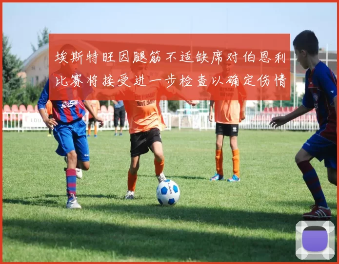 埃斯特旺因腿筋不适缺席对伯恩利比赛将接受进一步检查以确定伤情