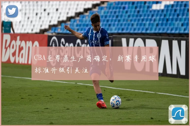 CBA至尊鼎生产商确定,新赛季用球标准升级引关注