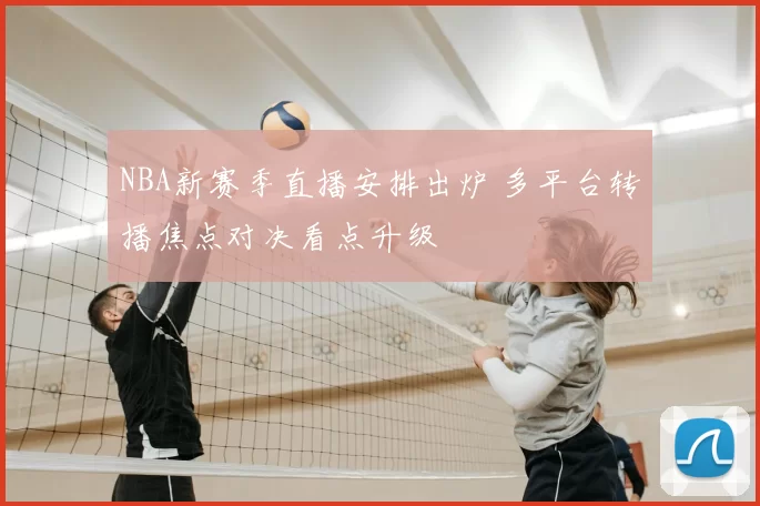 NBA新赛季直播安排出炉 多平台转播焦点对决看点升级