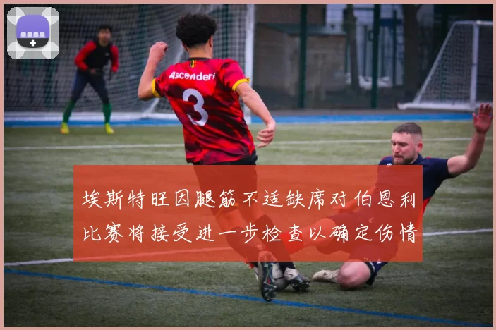 埃斯特旺因腿筋不适缺席对伯恩利比赛将接受进一步检查以确定伤情