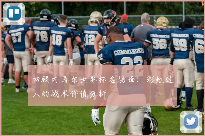 回顾内马尔世界杯名场面:彩虹过人的战术价值分析
