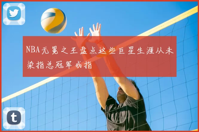 NBA无冕之王盘点这些巨星生涯从未染指总冠军戒指