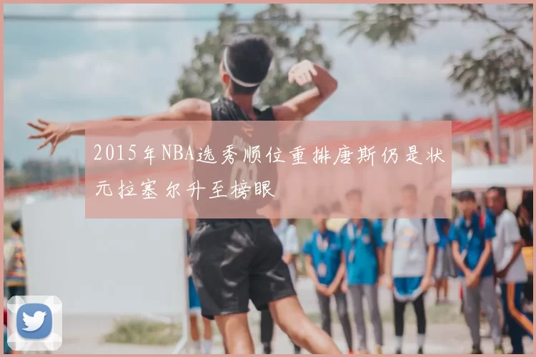 2015年NBA选秀顺位重排唐斯仍是状元拉塞尔升至榜眼
