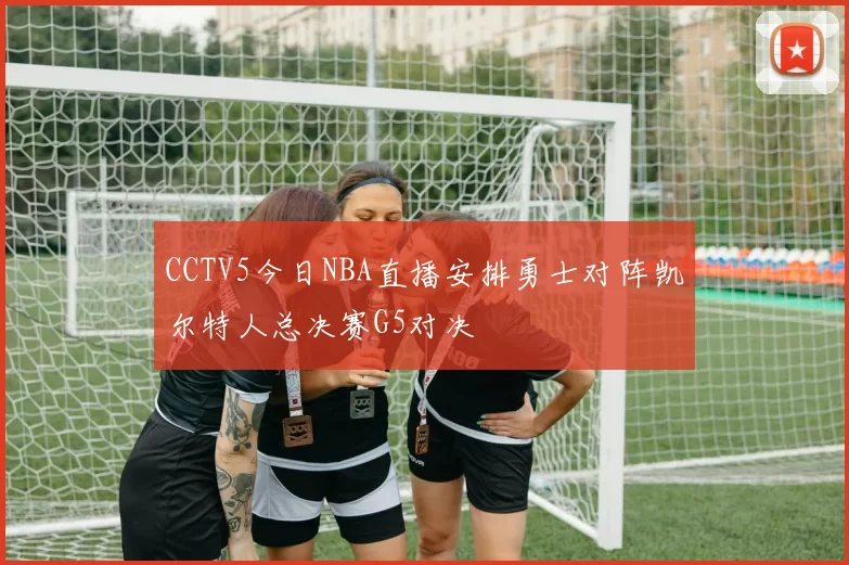 CCTV5今日NBA直播安排勇士对阵凯尔特人总决赛G5对决