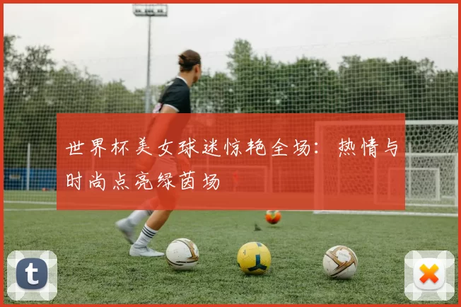 世界杯美女球迷惊艳全场:热情与时尚点亮绿茵场