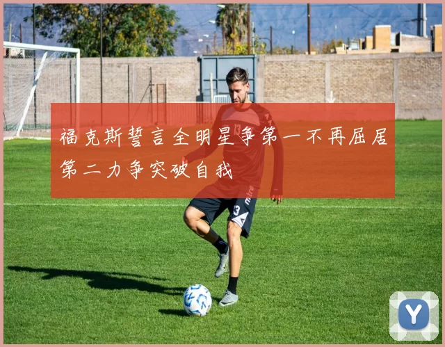 福克斯誓言全明星争第一不再屈居第二力争突破自我