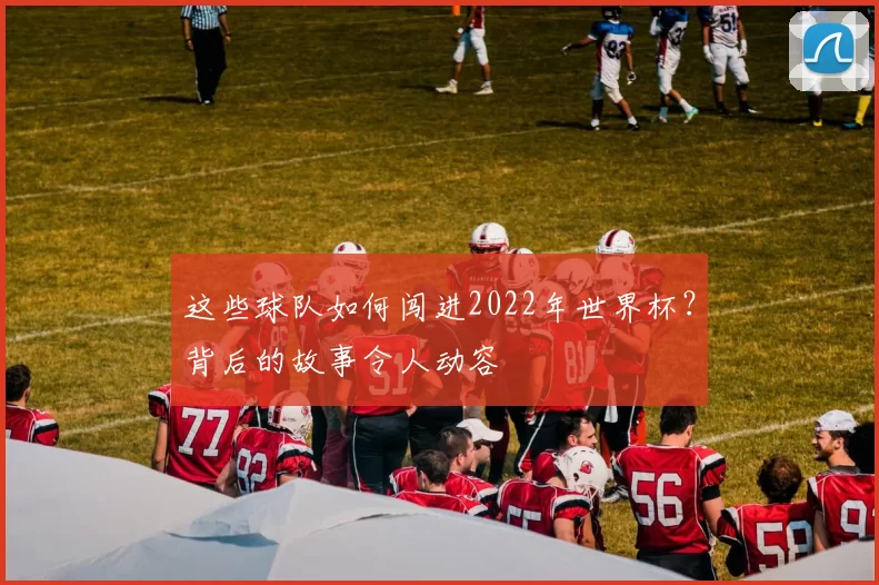 这些球队如何闯进2022年世界杯?背后的故事令人动容