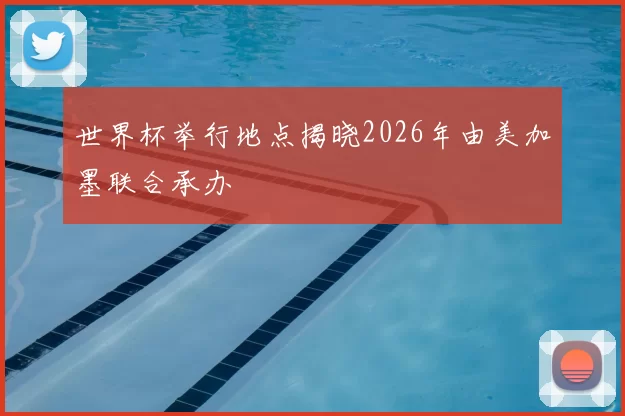 世界杯举行地点揭晓2026年由美加墨联合承办