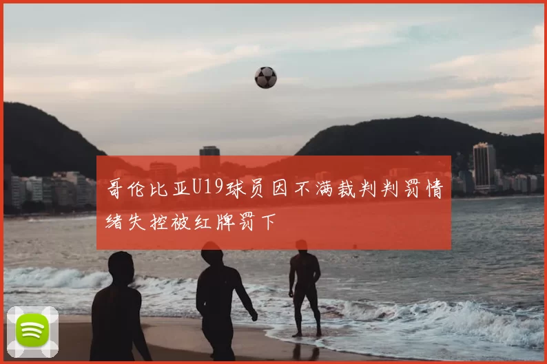 哥伦比亚U19球员因不满裁判判罚情绪失控被红牌罚下