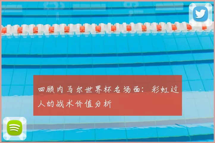 回顾内马尔世界杯名场面:彩虹过人的战术价值分析
