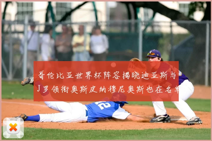 哥伦比亚世界杯阵容揭晓迪亚斯与J罗领衔奥斯皮纳穆尼奥斯也在名单中