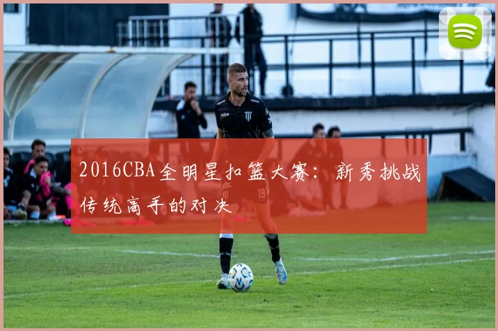 2016CBA全明星扣篮大赛:新秀挑战传统高手的对决