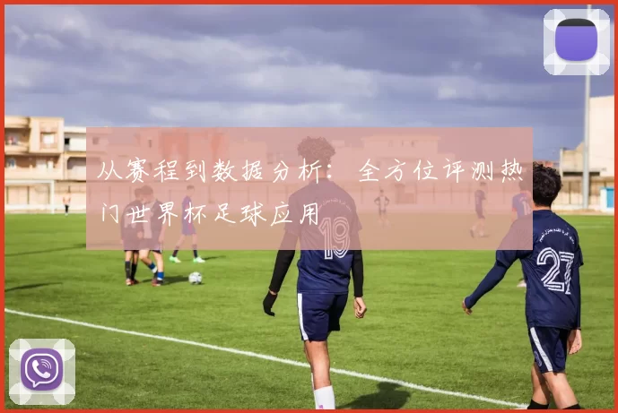 从赛程到数据分析:全方位评测热门世界杯足球应用