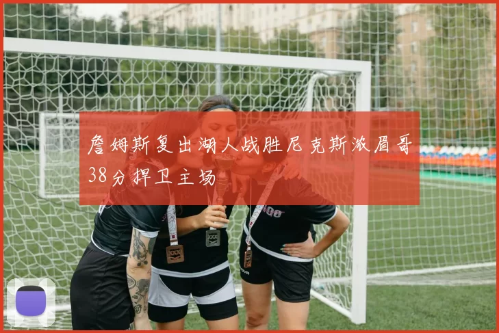 詹姆斯复出湖人战胜尼克斯浓眉哥38分捍卫主场
