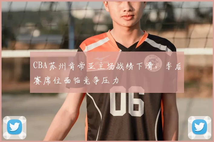 CBA苏州肯帝亚主场战绩下滑,季后赛席位面临竞争压力