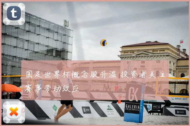 国足世界杯概念股升温 投资者关注赛事带动效应