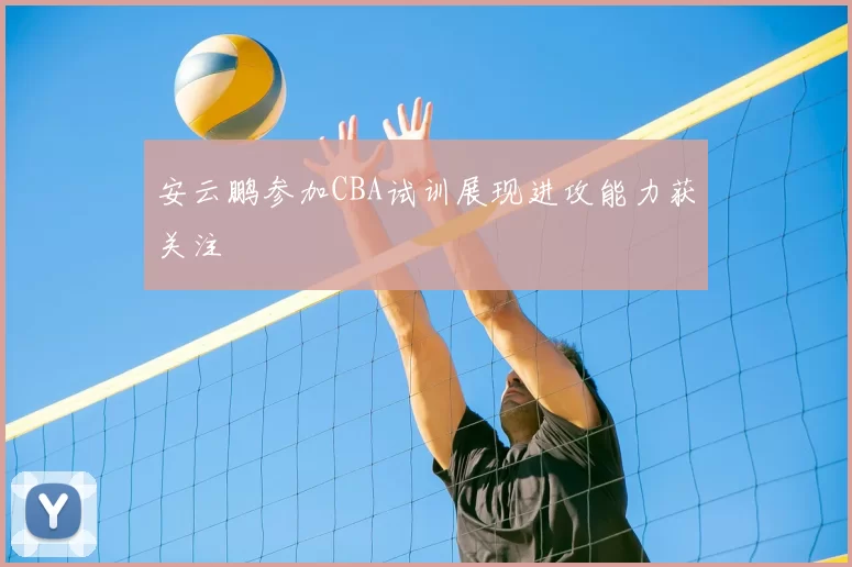 安云鹏参加CBA试训展现进攻能力获关注
