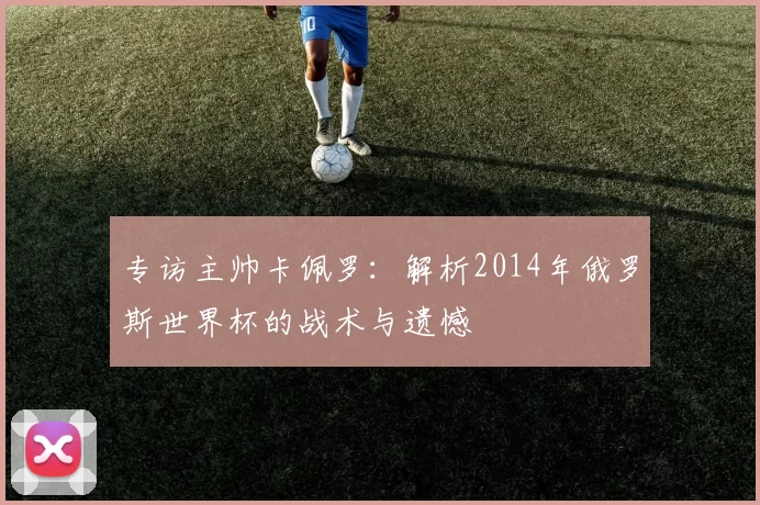 专访主帅卡佩罗:解析2014年俄罗斯世界杯的战术与遗憾