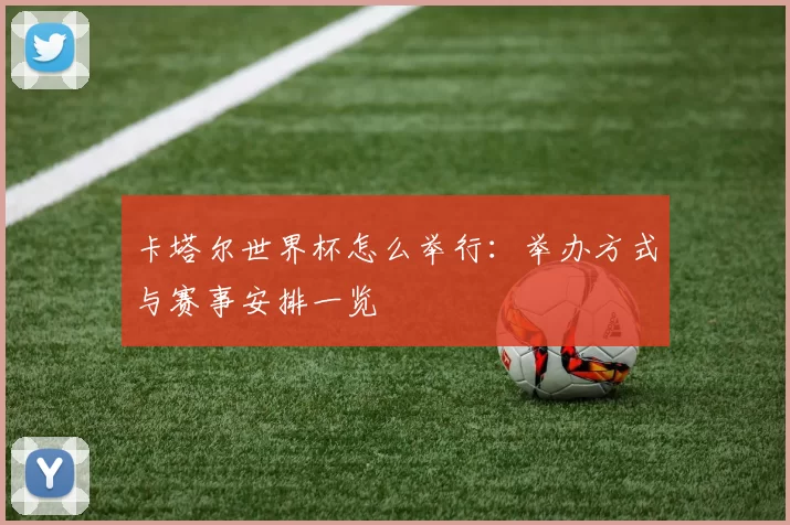 卡塔尔世界杯怎么举行:举办方式与赛事安排一览