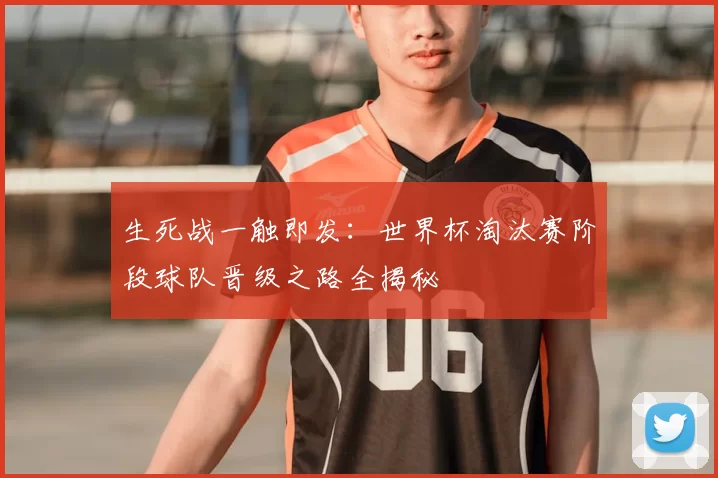 生死战一触即发:世界杯淘汰赛阶段球队晋级之路全揭秘