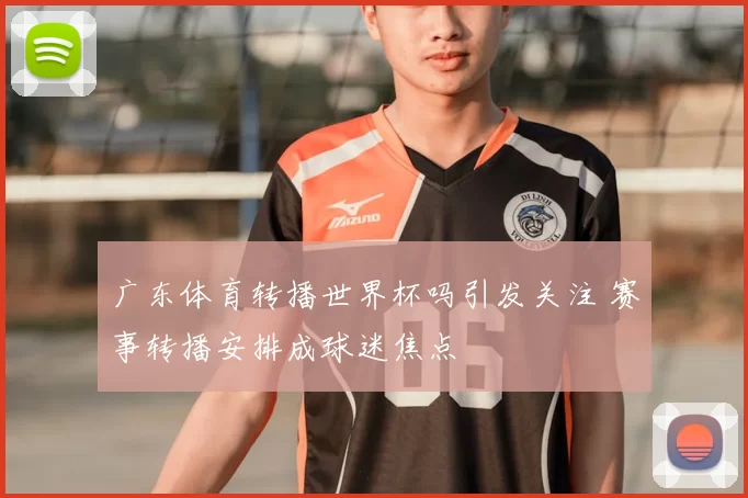 广东体育转播世界杯吗引发关注 赛事转播安排成球迷焦点