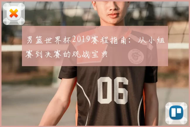 男篮世界杯2019赛程指南：从小组赛到决赛的观战宝典