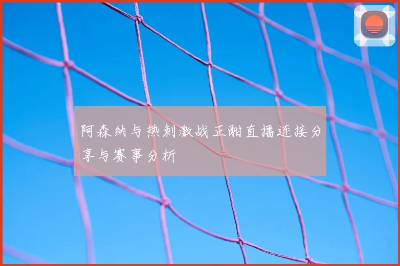 阿森纳与热刺激战正酣直播连接分享与赛事分析