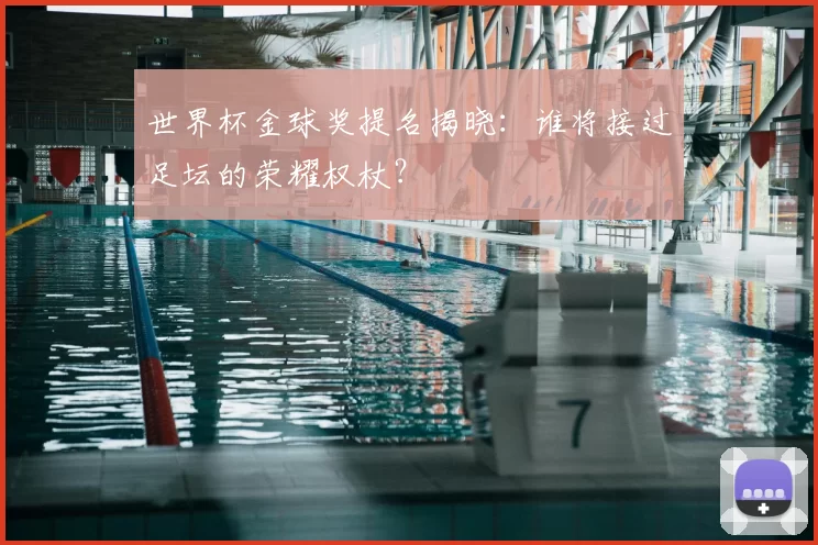 世界杯金球奖提名揭晓:谁将接过足坛的荣耀权杖?