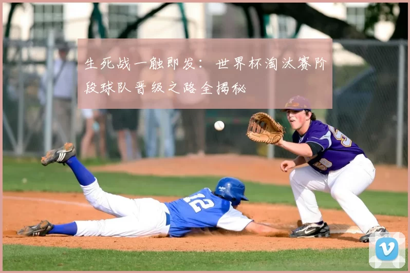 生死战一触即发:世界杯淘汰赛阶段球队晋级之路全揭秘