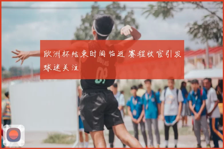欧洲杯结束时间临近 赛程收官引发球迷关注