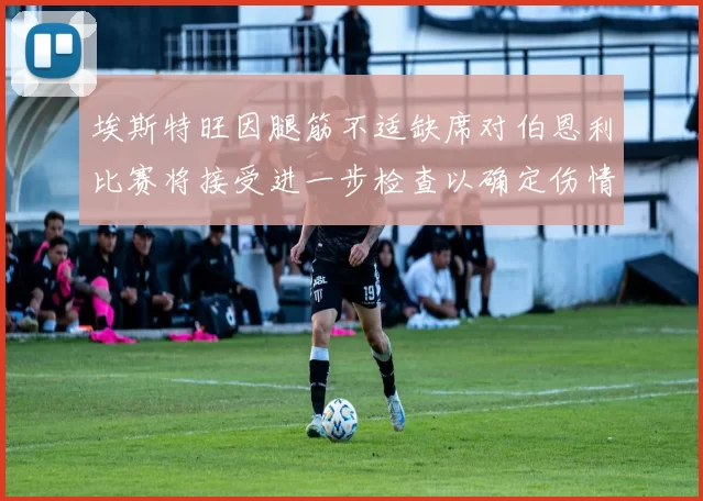 埃斯特旺因腿筋不适缺席对伯恩利比赛将接受进一步检查以确定伤情