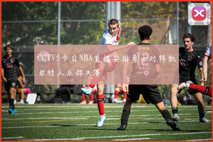 CCTV5今日NBA直播安排勇士对阵凯尔特人东部决赛