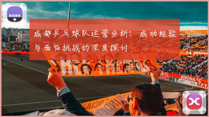 成都乒乓球队运营分析:成功经验与面临挑战的深度探讨