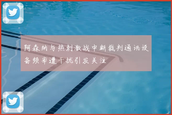 阿森纳与热刺激战中断裁判通讯设备频率遭干扰引发关注