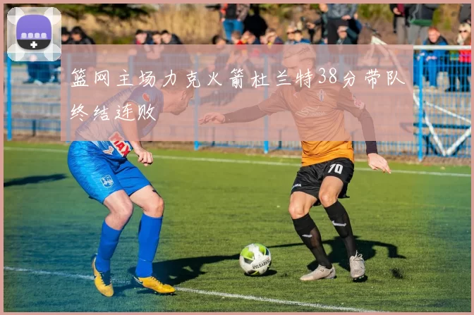 篮网主场力克火箭杜兰特38分带队终结连败