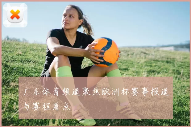 广东体育频道聚焦欧洲杯赛事报道与赛程看点
