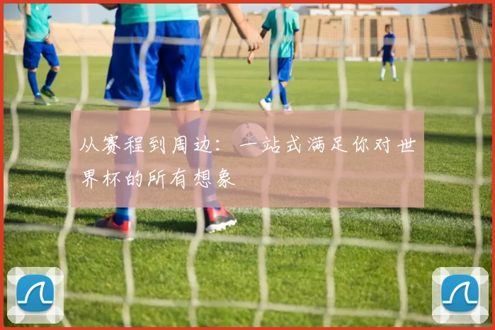 从赛程到周边:一站式满足你对世界杯的所有想象